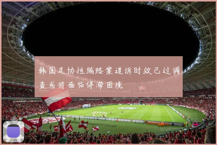 韩国足协性贿赂案追诉时效已过调查或将面临停滞困境