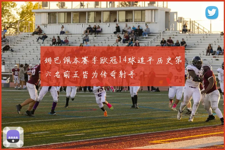 姆巴佩本赛季欧冠14球追平历史第六名前五皆为传奇射手