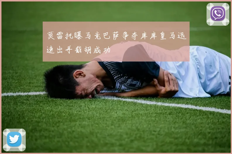 莫雷托曝马竞巴萨争夺库库皇马迅速出手截胡成功