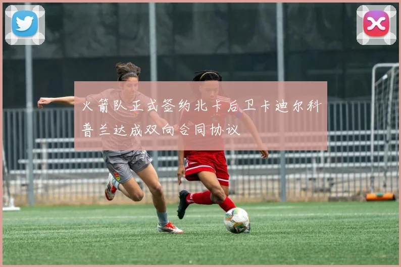 火箭队正式签约北卡后卫卡迪尔科普兰达成双向合同协议