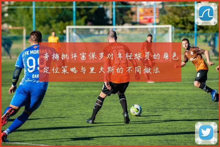 夸梅批评富保罗对年轻球员的角色定位策略与里夫斯的不同做法