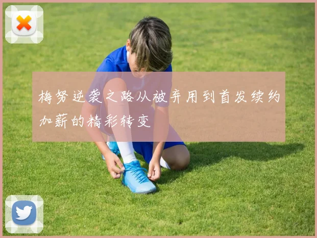 梅努逆袭之路从被弃用到首发续约加薪的精彩转变
