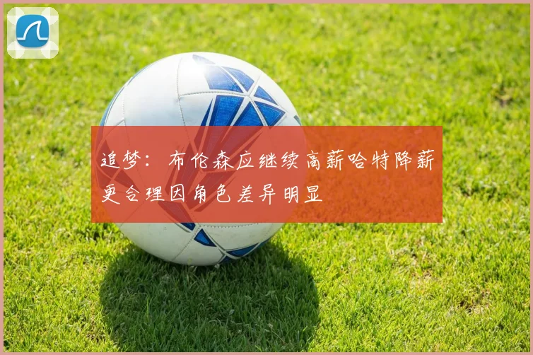 追梦：布伦森应继续高薪哈特降薪更合理因角色差异明显