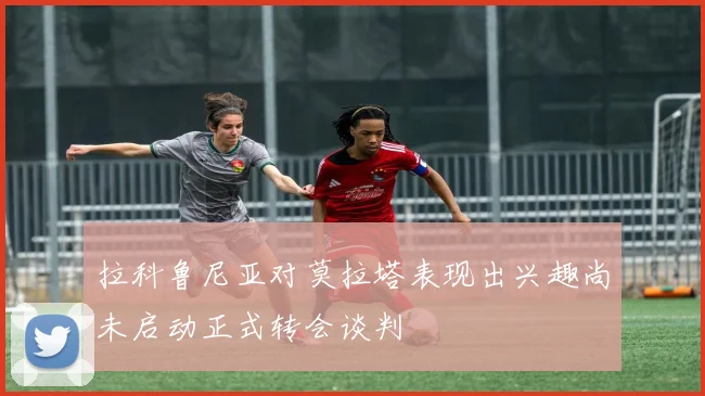 拉科鲁尼亚对莫拉塔表现出兴趣尚未启动正式转会谈判