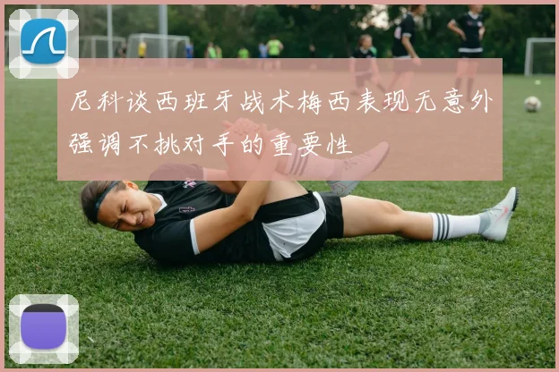 尼科谈西班牙战术梅西表现无意外强调不挑对手的重要性