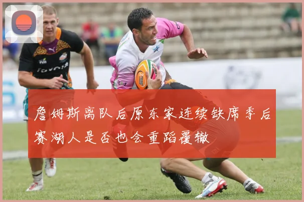 詹姆斯离队后原东家连续缺席季后赛湖人是否也会重蹈覆辙