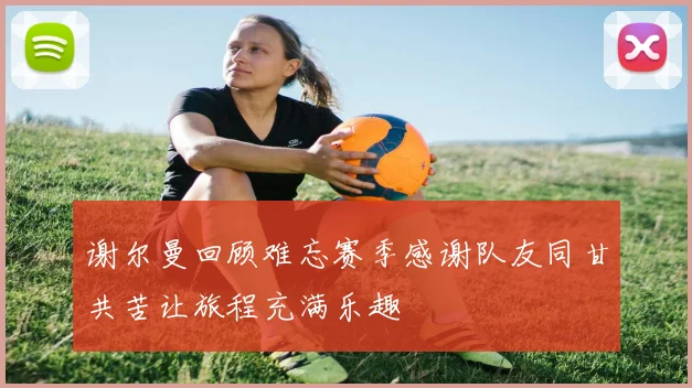 谢尔曼回顾难忘赛季感谢队友同甘共苦让旅程充满乐趣