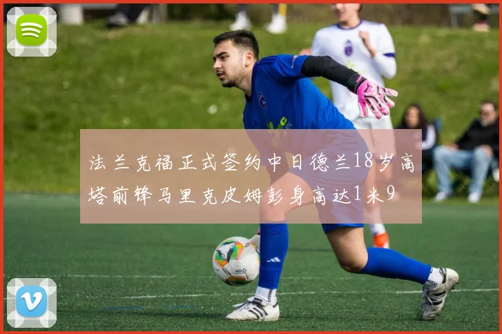 法兰克福正式签约中日德兰18岁高塔前锋马里克皮姆彭身高达1米9