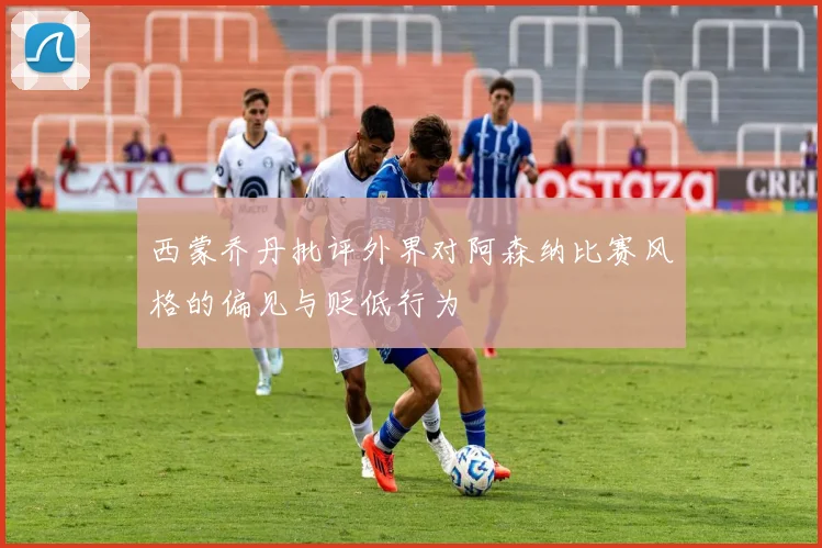 西蒙乔丹批评外界对阿森纳比赛风格的偏见与贬低行为