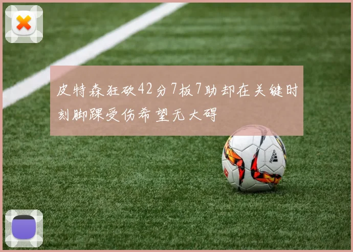 皮特森狂砍42分7板7助却在关键时刻脚踝受伤希望无大碍
