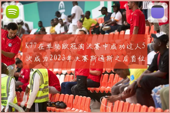 K77在单场欧冠淘汰赛中成功过人5次成为2023年决赛斯通斯之后首位球员