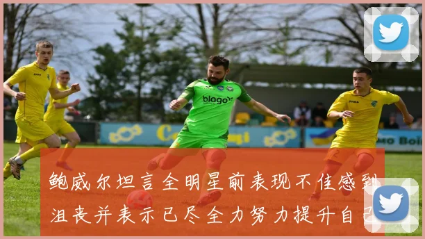 鲍威尔坦言全明星前表现不佳感到沮丧并表示已尽全力努力提升自己