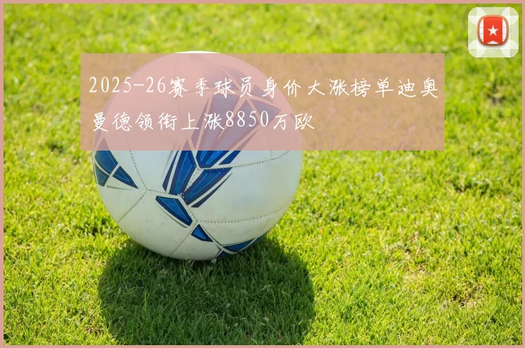 2025-26赛季球员身价大涨榜单迪奥曼德领衔上涨8850万欧