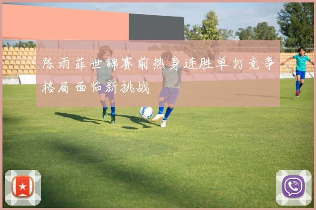 陈雨菲世锦赛前热身连胜单打竞争格局面临新挑战