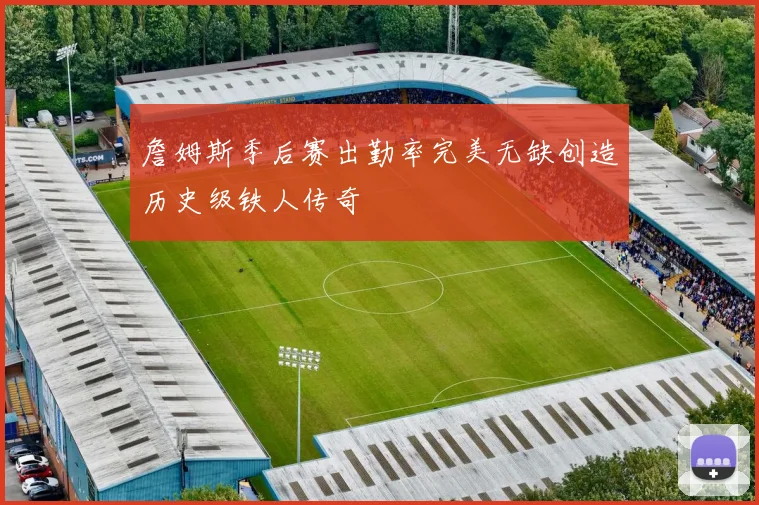 詹姆斯季后赛出勤率完美无缺创造历史级铁人传奇