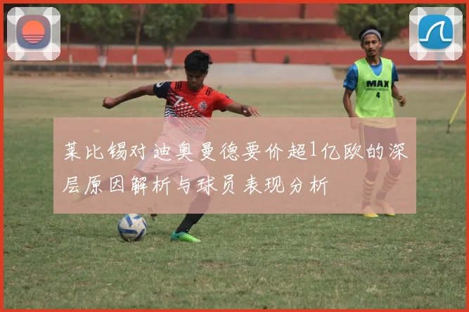莱比锡对迪奥曼德要价超1亿欧的深层原因解析与球员表现分析