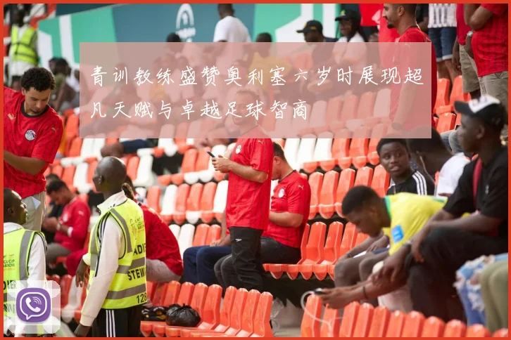 青训教练盛赞奥利塞六岁时展现超凡天赋与卓越足球智商