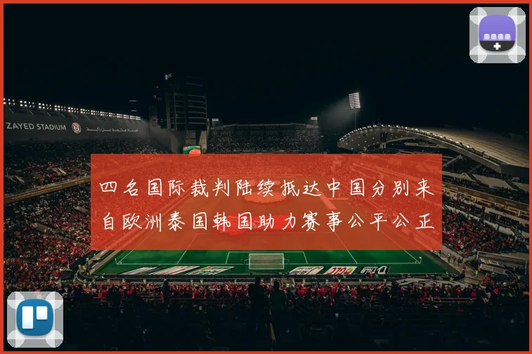 四名国际裁判陆续抵达中国分别来自欧洲泰国韩国助力赛事公平公正