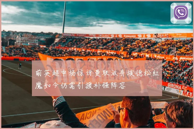 前英超中场惊讶曼联放弃埃德松红魔如今仍需引援补强阵容