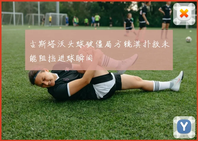 古斯塔沃头球破僵局方镜淇扑救未能阻挡进球瞬间