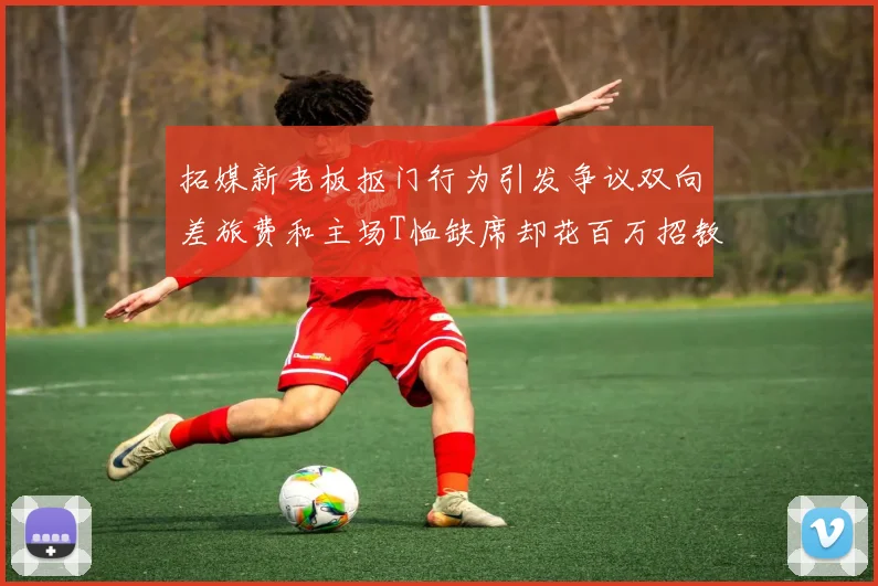 拓媒新老板抠门行为引发争议双向差旅费和主场T恤缺席却花百万招教练