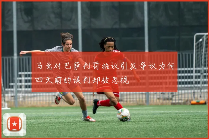 马竞对巴萨判罚抗议引发争议为何四天前的误判却被忽视