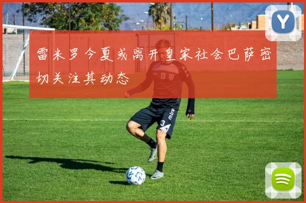 雷米罗今夏或离开皇家社会巴萨密切关注其动态