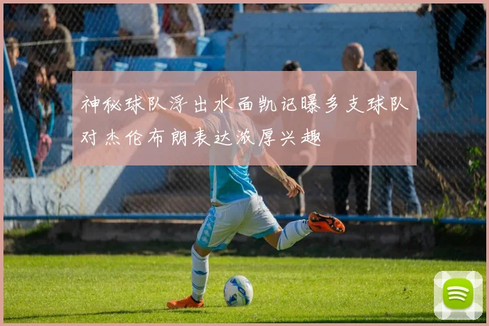 神秘球队浮出水面凯记曝多支球队对杰伦布朗表达浓厚兴趣