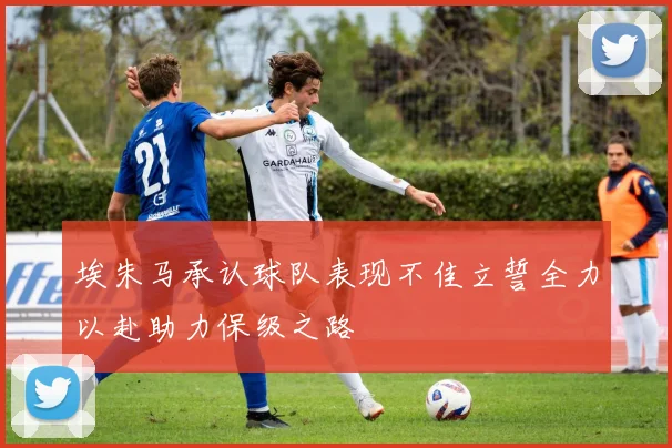 埃朱马承认球队表现不佳立誓全力以赴助力保级之路