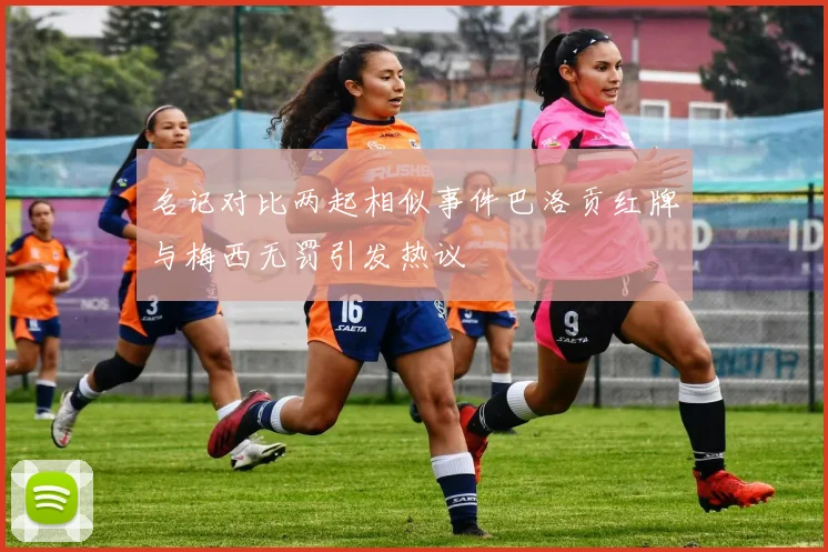 名记对比两起相似事件巴洛贡红牌与梅西无罚引发热议