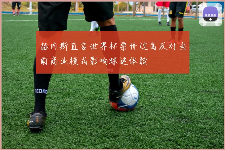 赫内斯直言世界杯票价过高反对当前商业模式影响球迷体验