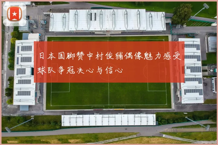 日本国脚赞中村俊辅偶像魅力感受球队争冠决心与信心