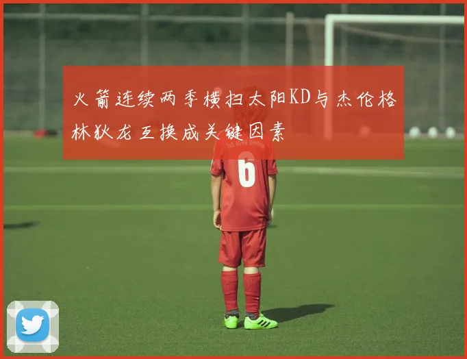 火箭连续两季横扫太阳KD与杰伦格林狄龙互换成关键因素