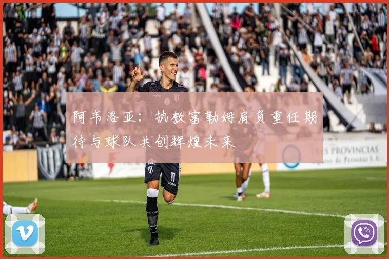 阿韦洛亚：执教富勒姆肩负重任期待与球队共创辉煌未来