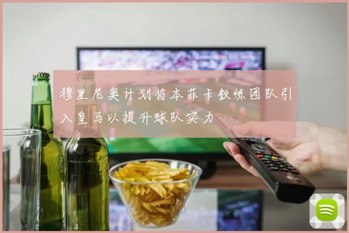 穆里尼奥计划将本菲卡教练团队引入皇马以提升球队实力